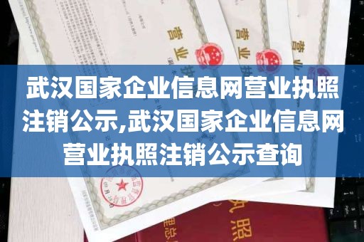 武汉国家企业信息网营业执照注销公示,武汉国家企业信息网营业执照注销公示查询