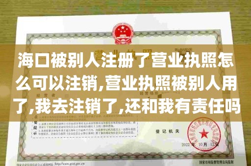 海口被别人注册了营业执照怎么可以注销,营业执照被别人用了,我去注销了,还和我有责任吗