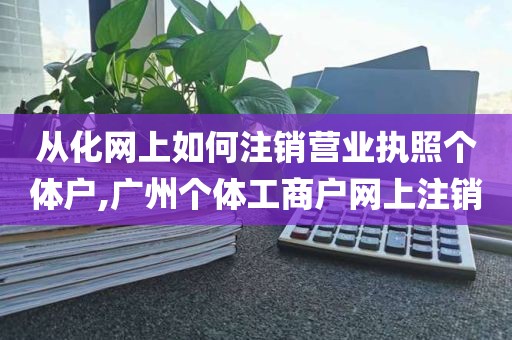 从化网上如何注销营业执照个体户,广州个体工商户网上注销