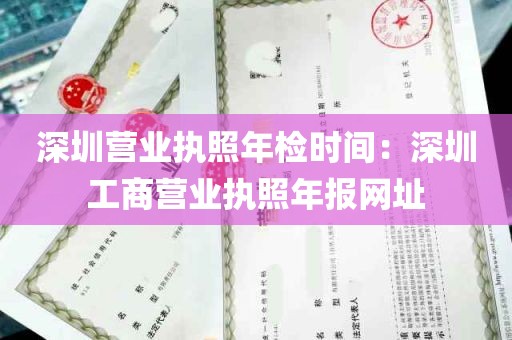 深圳营业执照年检时间：深圳工商营业执照年报网址