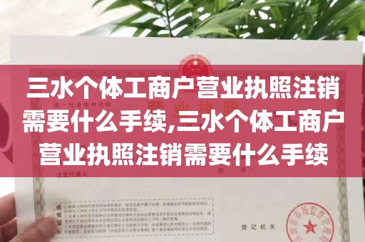 三水个体工商户营业执照注销需要什么手续,三水个体工商户营业执照注销需要什么手续