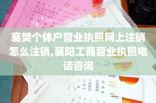 襄樊个体户营业执照网上注销怎么注销,襄阳工商营业执照电话咨询