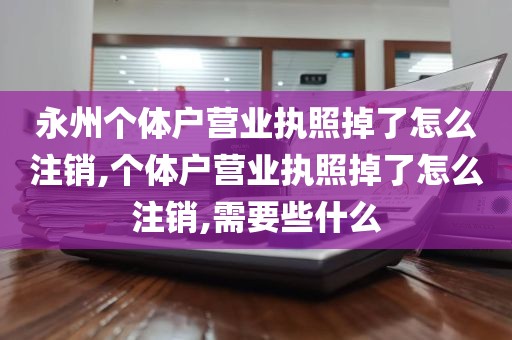 永州个体户营业执照掉了怎么注销,个体户营业执照掉了怎么注销,需要些什么