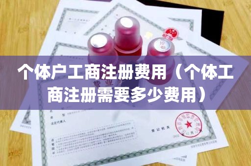 个体户工商注册费用（个体工商注册需要多少费用）