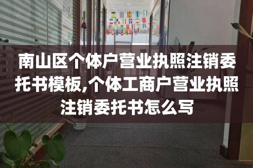 南山区个体户营业执照注销委托书模板,个体工商户营业执照注销委托书怎么写