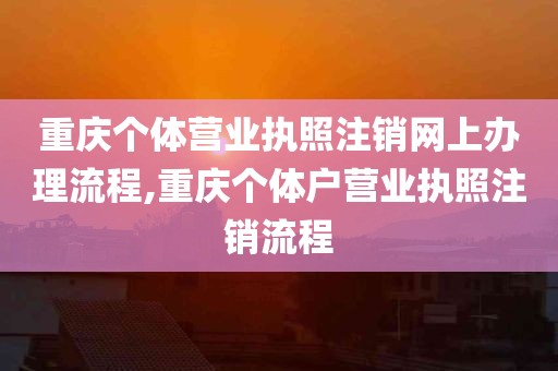 重庆个体营业执照注销网上办理流程,重庆个体户营业执照注销流程