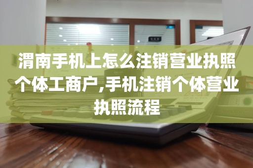 渭南手机上怎么注销营业执照个体工商户,手机注销个体营业执照流程