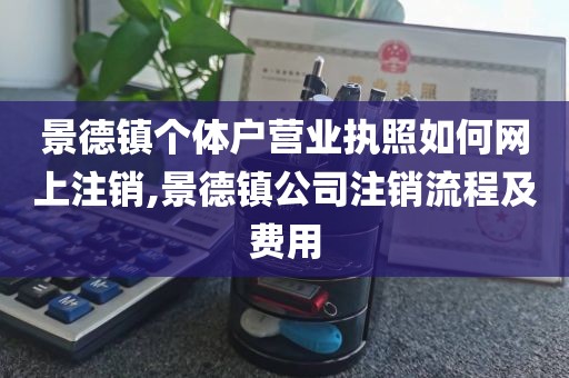 景德镇个体户营业执照如何网上注销,景德镇公司注销流程及费用