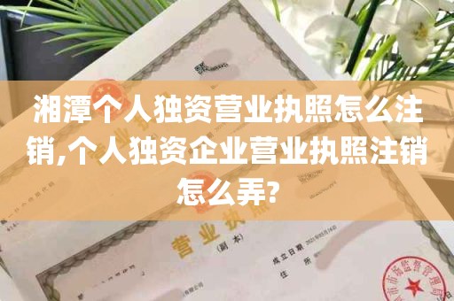 湘潭个人独资营业执照怎么注销,个人独资企业营业执照注销怎么弄?