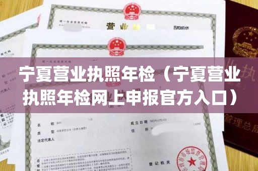 宁夏营业执照年检（宁夏营业执照年检网上申报官方入口）