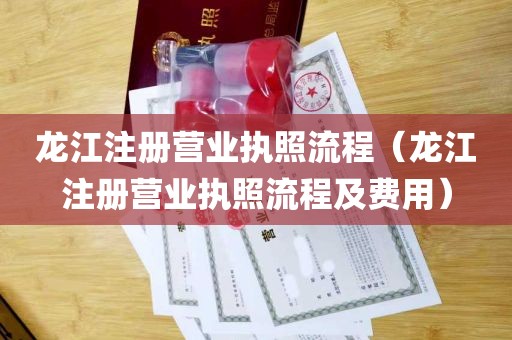 龙江注册营业执照流程（龙江注册营业执照流程及费用）