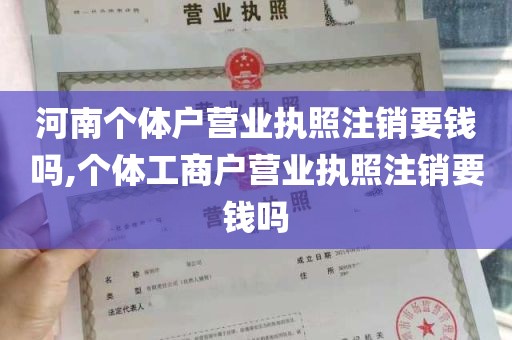 河南个体户营业执照注销要钱吗,个体工商户营业执照注销要钱吗