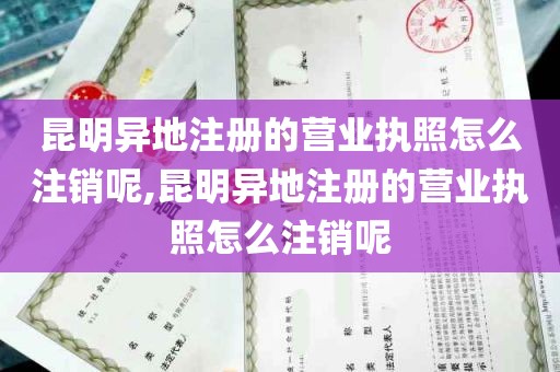 昆明异地注册的营业执照怎么注销呢,昆明异地注册的营业执照怎么注销呢