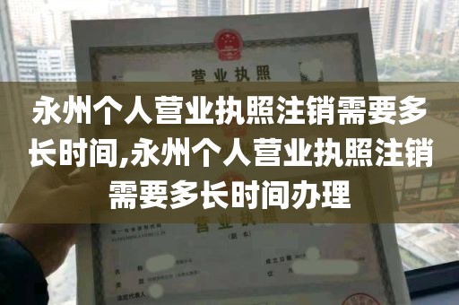 永州个人营业执照注销需要多长时间,永州个人营业执照注销需要多长时间办理