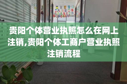 贵阳个体营业执照怎么在网上注销,贵阳个体工商户营业执照注销流程