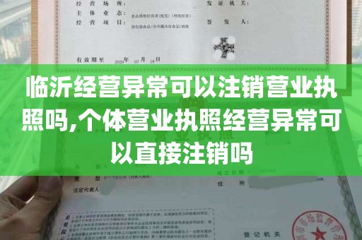 临沂经营异常可以注销营业执照吗,个体营业执照经营异常可以直接注销吗