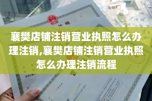 襄樊店铺注销营业执照怎么办理注销,襄樊店铺注销营业执照怎么办理注销流程