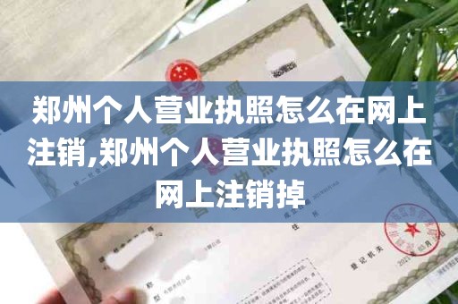 郑州个人营业执照怎么在网上注销,郑州个人营业执照怎么在网上注销掉