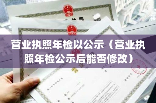 营业执照年检以公示（营业执照年检公示后能否修改）