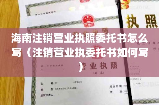 海南注销营业执照委托书怎么写（注销营业执委托书如何写）