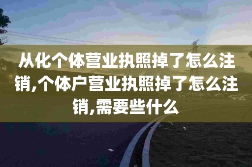 从化个体营业执照掉了怎么注销,个体户营业执照掉了怎么注销,需要些什么