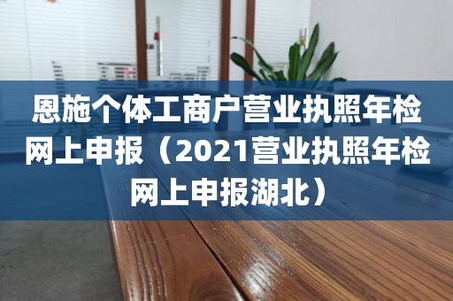 恩施个体工商户营业执照年检网上申报（2021营业执照年检网上申报湖北）