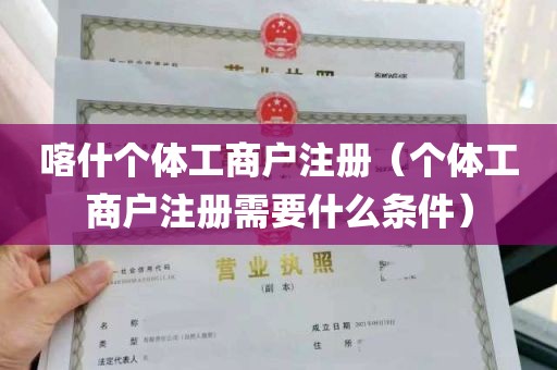 喀什个体工商户注册（个体工商户注册需要什么条件）