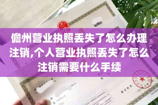 儋州营业执照丢失了怎么办理注销,个人营业执照丢失了怎么注销需要什么手续