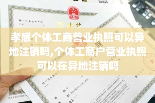 孝感个体工商营业执照可以异地注销吗,个体工商户营业执照可以在异地注销吗