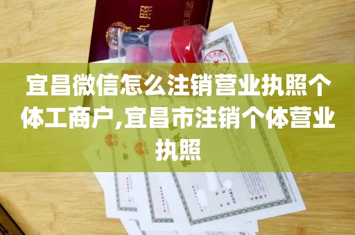 宜昌微信怎么注销营业执照个体工商户,宜昌市注销个体营业执照