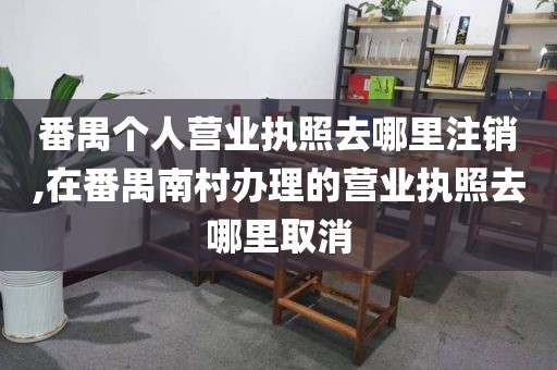 番禺个人营业执照去哪里注销,在番禺南村办理的营业执照去哪里取消