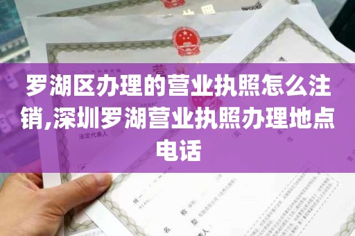 罗湖区办理的营业执照怎么注销,深圳罗湖营业执照办理地点电话