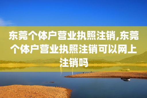 东莞个体户营业执照注销,东莞个体户营业执照注销可以网上注销吗