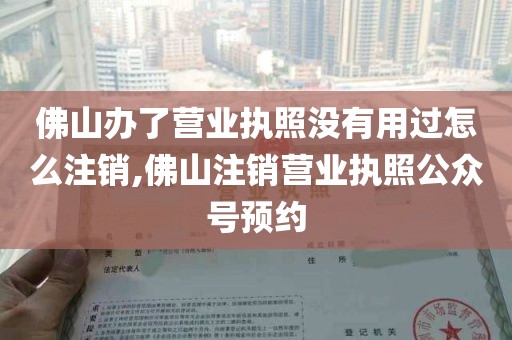 佛山办了营业执照没有用过怎么注销,佛山注销营业执照公众号预约