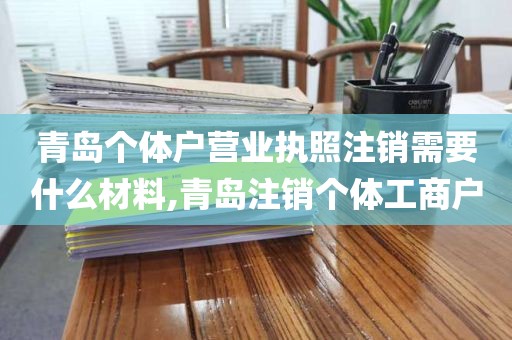 青岛个体户营业执照注销需要什么材料,青岛注销个体工商户