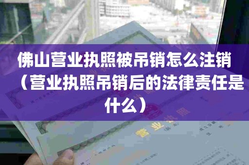 佛山营业执照被吊销怎么注销（营业执照吊销后的法律责任是什么）