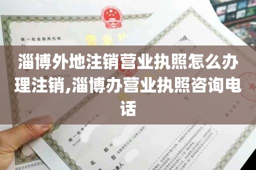 淄博外地注销营业执照怎么办理注销,淄博办营业执照咨询电话