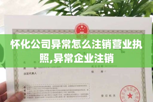 怀化公司异常怎么注销营业执照,异常企业注销