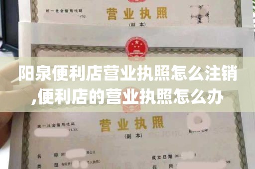 阳泉便利店营业执照怎么注销,便利店的营业执照怎么办