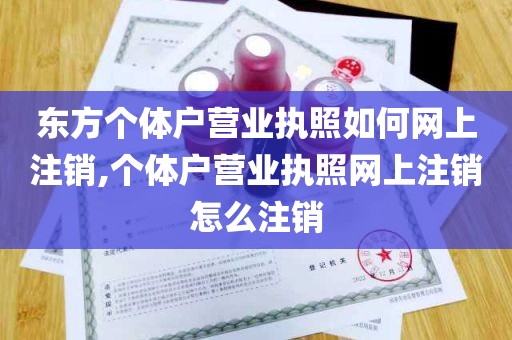 东方个体户营业执照如何网上注销,个体户营业执照网上注销怎么注销