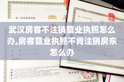 武汉房客不注销营业执照怎么办,房客营业执照不肯注销房东怎么办