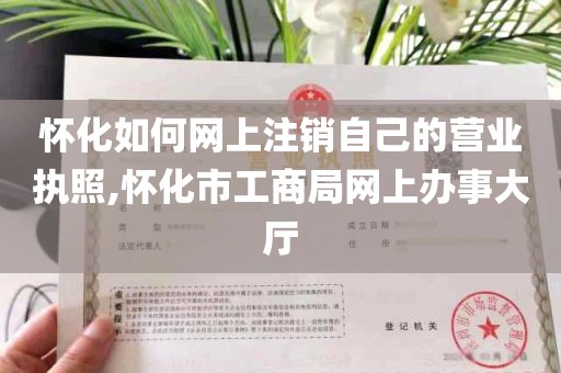 怀化如何网上注销自己的营业执照,怀化市工商局网上办事大厅