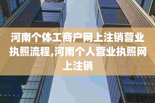 河南个体工商户网上注销营业执照流程,河南个人营业执照网上注销