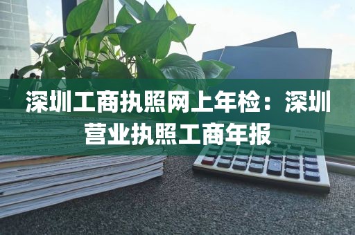 深圳工商执照网上年检：深圳营业执照工商年报