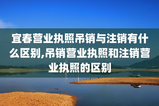 宜春营业执照吊销与注销有什么区别,吊销营业执照和注销营业执照的区别