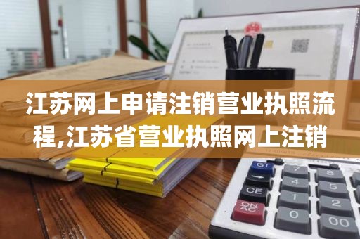 江苏网上申请注销营业执照流程,江苏省营业执照网上注销