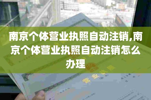 南京个体营业执照自动注销,南京个体营业执照自动注销怎么办理