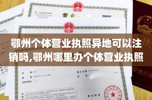 鄂州个体营业执照异地可以注销吗,鄂州哪里办个体营业执照