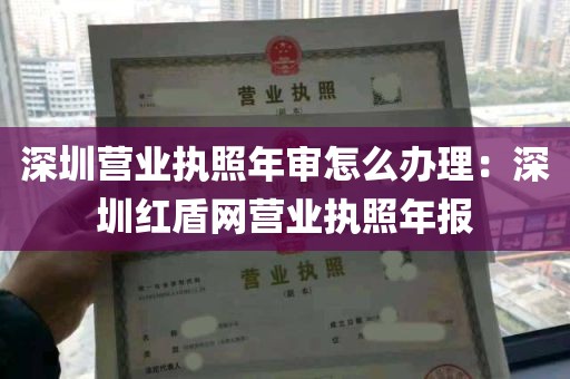 深圳营业执照年审怎么办理：深圳红盾网营业执照年报