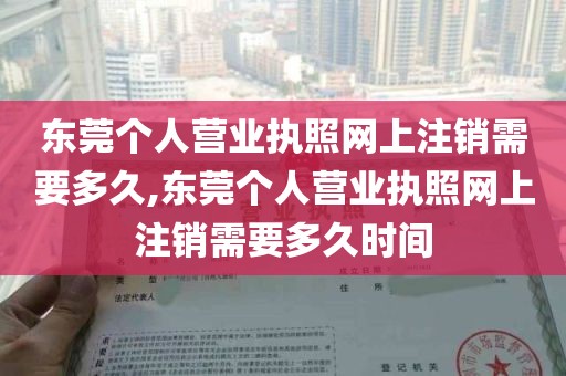 东莞个人营业执照网上注销需要多久,东莞个人营业执照网上注销需要多久时间